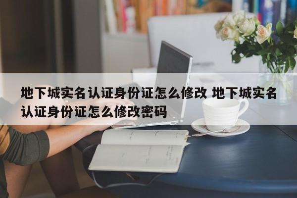 地下城实名认证身份证怎么修改 地下城实名认证身份证怎么修改密码-第1张图片