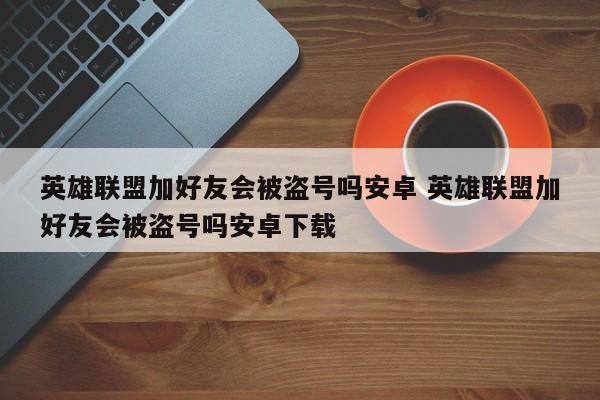 英雄联盟加好友会被盗号吗安卓 英雄联盟加好友会被盗号吗安卓下载-第1张图片