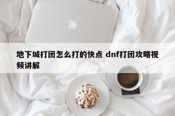 地下城打团怎么打的快点 dnf打团攻略视频讲解-第1张图片