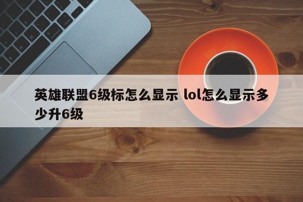 英雄联盟6级标怎么显示 lol怎么显示多少升6级-第1张图片