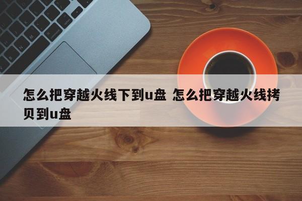 怎么把穿越火线下到u盘 怎么把穿越火线拷贝到u盘-第1张图片