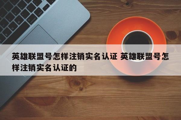 英雄联盟号怎样注销实名认证 英雄联盟号怎样注销实名认证的-第1张图片