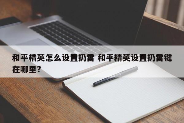 和平精英怎么设置扔雷 和平精英设置扔雷键在哪里?-第1张图片