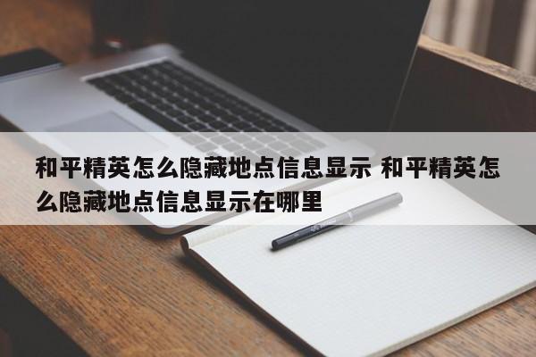 和平精英怎么隐藏地点信息显示 和平精英怎么隐藏地点信息显示在哪里-第1张图片