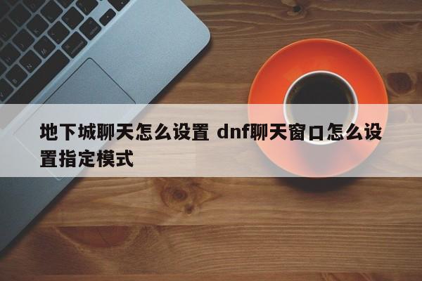 地下城聊天怎么设置 dnf聊天窗口怎么设置指定模式-第1张图片