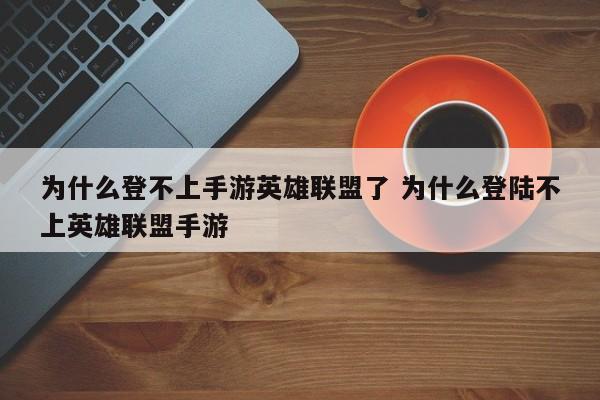 为什么登不上手游英雄联盟了 为什么登陆不上英雄联盟手游-第1张图片