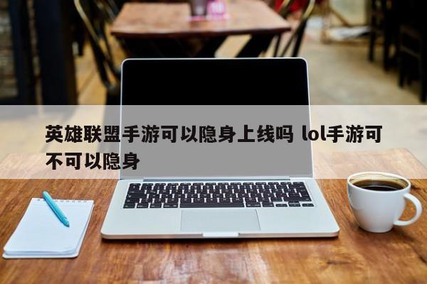 英雄联盟手游可以隐身上线吗 lol手游可不可以隐身-第1张图片