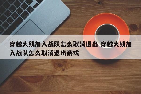 穿越火线加入战队怎么取消退出 穿越火线加入战队怎么取消退出游戏-第1张图片