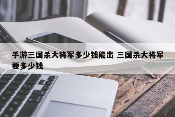 手游三国杀大将军多少钱能出 三国杀大将军要多少钱-第1张图片