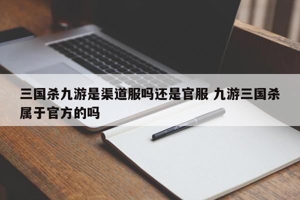 三国杀九游是渠道服吗还是官服 九游三国杀属于官方的吗-第1张图片