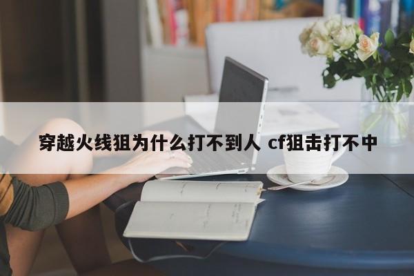 穿越火线狙为什么打不到人 cf狙击打不中-第1张图片