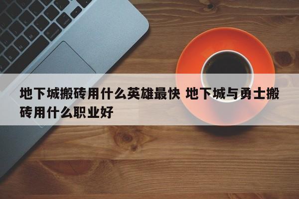 地下城搬砖用什么英雄***快 地下城与勇士搬砖用什么职业好-第1张图片