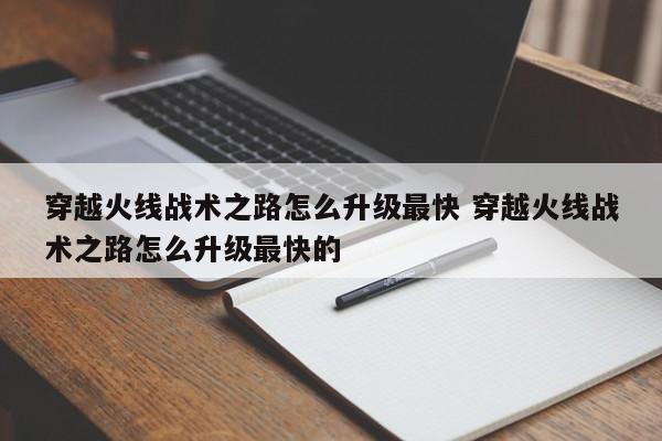 穿越火线战术之路怎么升级***快 穿越火线战术之路怎么升级***快的-第1张图片