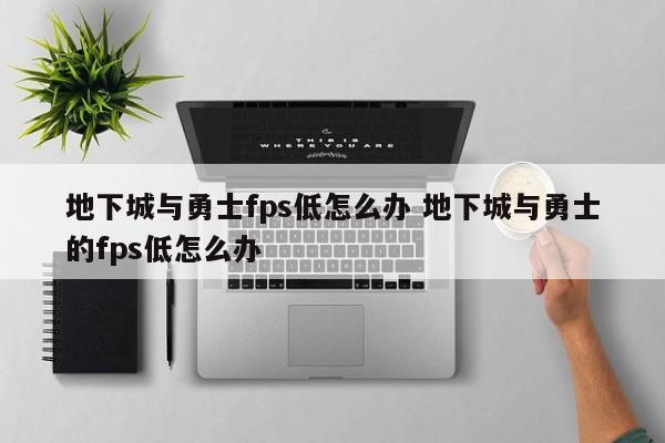 地下城与勇士fps低怎么办 地下城与勇士的fps低怎么办-第1张图片