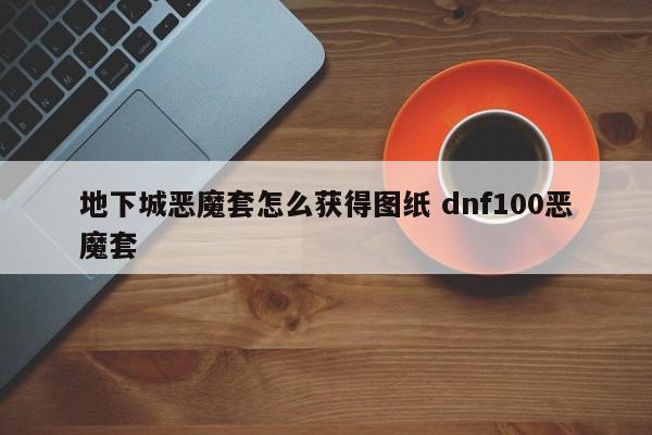 地下城恶魔套怎么获得图纸 dnf100恶魔套-第1张图片