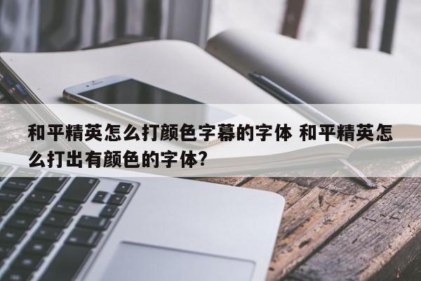 和平精英怎么打颜色字幕的字体 和平精英怎么打出有颜色的字体?-第1张图片