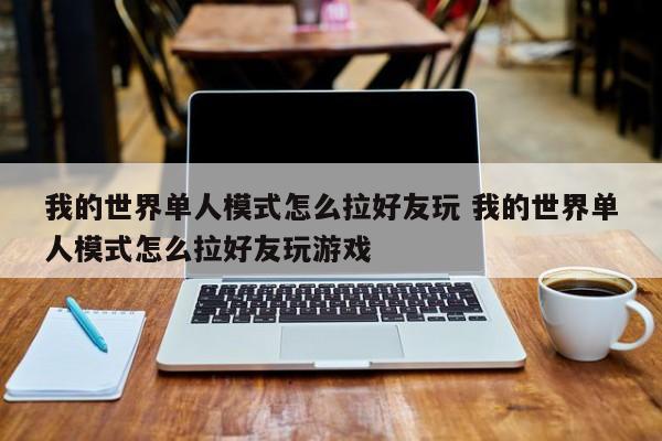 我的世界单人模式怎么拉好友玩 我的世界单人模式怎么拉好友玩游戏-第1张图片