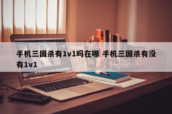 手机三国杀有1v1吗在哪 手机三国杀有没有1v1-第1张图片