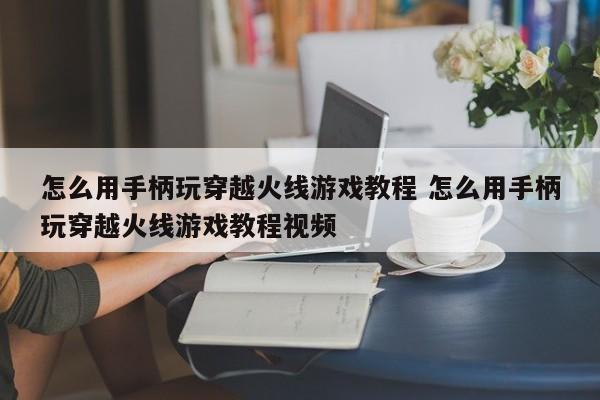 怎么用手柄玩穿越火线游戏教程 怎么用手柄玩穿越火线游戏教程视频-第1张图片