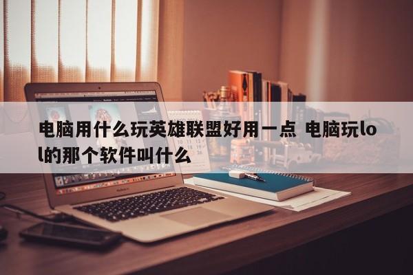 电脑用什么玩英雄联盟好用一点 电脑玩lol的那个软件叫什么-第1张图片