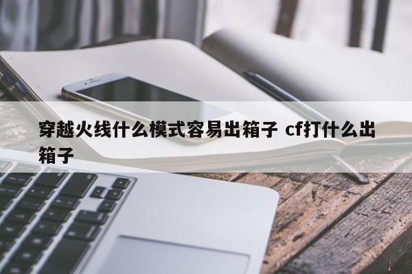 穿越火线什么模式容易出箱子 cf打什么出箱子-第1张图片