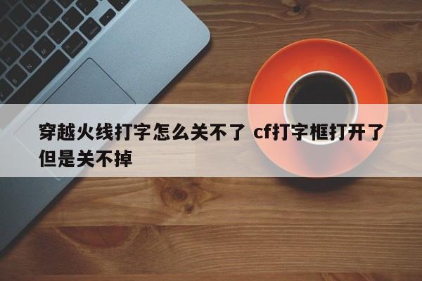 穿越火线打字怎么关不了 cf打字框打开了但是关不掉-第1张图片