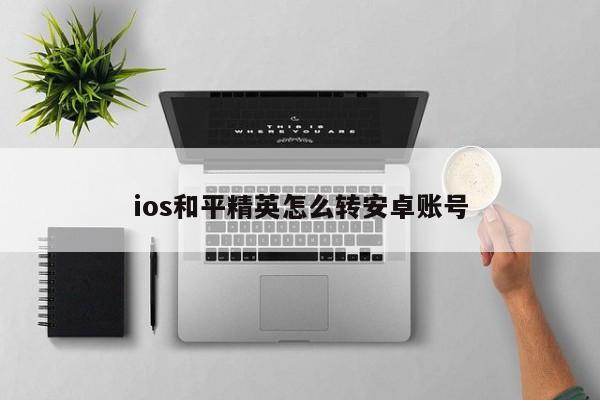 ios和平精英怎么转安卓账号-第1张图片