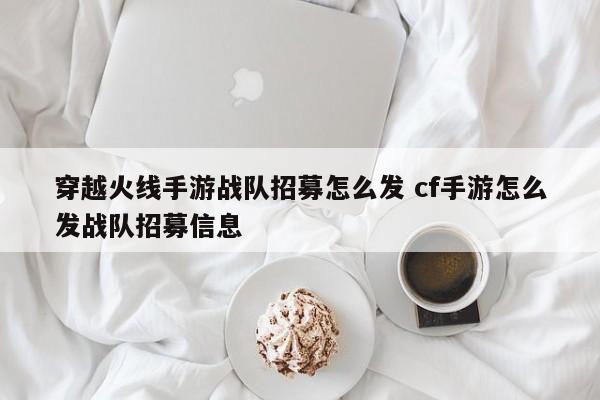 穿越火线手游战队招募怎么发 cf手游怎么发战队招募信息-第1张图片