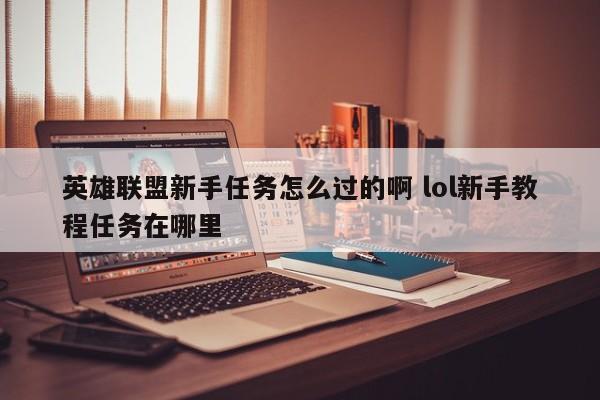 英雄联盟新手任务怎么过的啊 lol新手教程任务在哪里-第1张图片