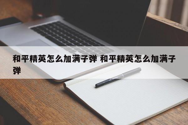 和平精英怎么加满子弹 和平精英怎么加满子弹-第1张图片