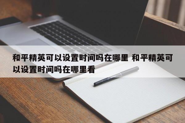 和平精英可以设置时间吗在哪里 和平精英可以设置时间吗在哪里看-第1张图片