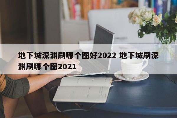 地下城深渊刷哪个图好2022 地下城刷深渊刷哪个图2021-第1张图片