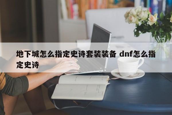 地下城怎么指定史诗套装装备 dnf怎么指定史诗-第1张图片