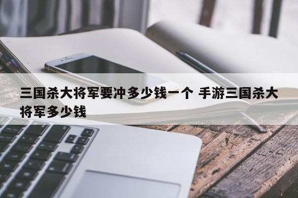 三国杀大将军要冲多少钱一个 手游三国杀大将军多少钱-第1张图片