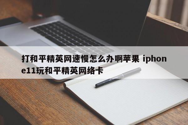 打和平精英网速慢怎么办啊苹果 iphone11玩和平精英网络卡-第1张图片