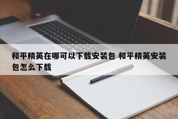 和平精英在哪可以下载安装包 和平精英安装包怎么下载-第1张图片