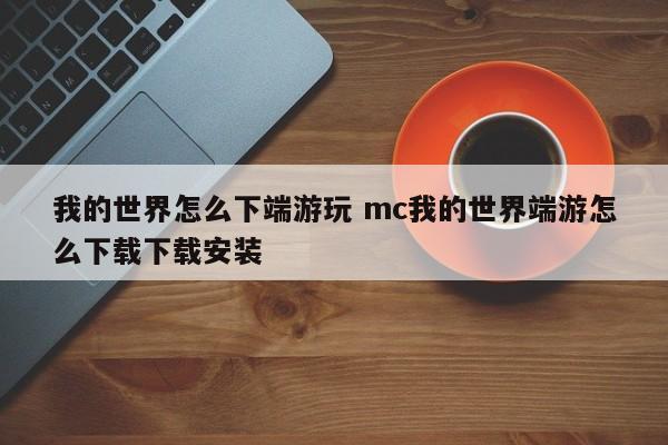 我的世界怎么下端游玩 mc我的世界端游怎么下载下载安装-第1张图片