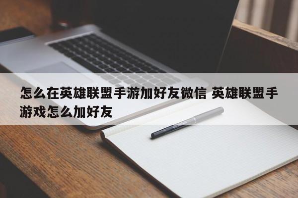 怎么在英雄联盟手游加好友微信 英雄联盟手游戏怎么加好友-第1张图片