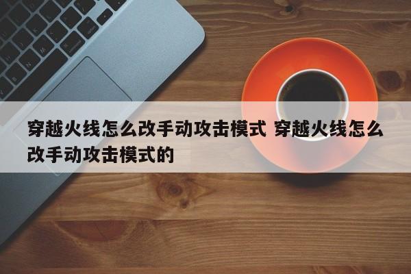 穿越火线怎么改手动攻击模式 穿越火线怎么改手动攻击模式的-第1张图片