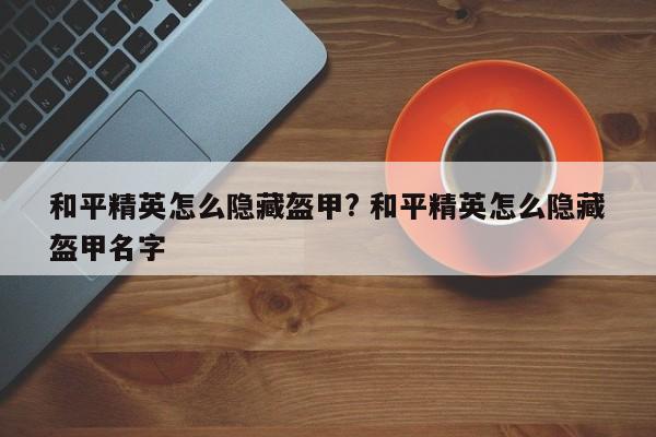 和平精英怎么隐藏盔甲? 和平精英怎么隐藏盔甲名字-第1张图片