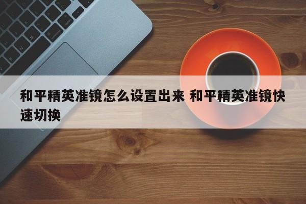 和平精英准镜怎么设置出来 和平精英准镜快速切换-第1张图片