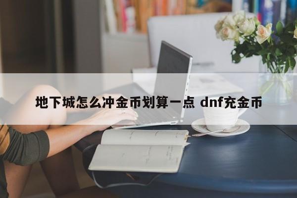 地下城怎么冲金币划算一点 dnf充金币-第1张图片