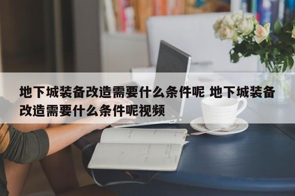 地下城装备改造需要什么条件呢 地下城装备改造需要什么条件呢视频-第1张图片