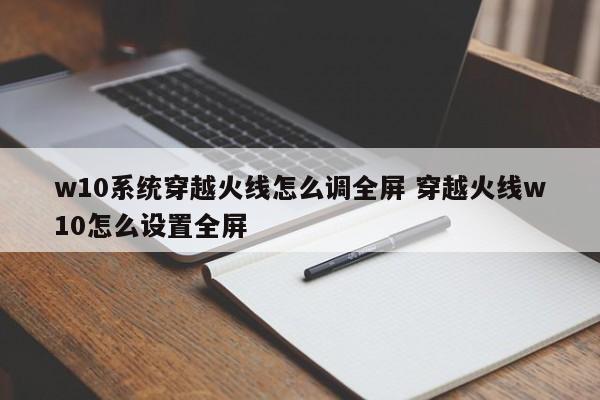 w10系统穿越火线怎么调全屏 穿越火线w10怎么设置全屏-第1张图片