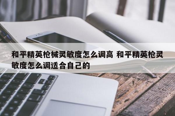 和平精英枪械灵敏度怎么调高 和平精英枪灵敏度怎么调适合自己的-第1张图片