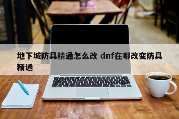 地下城防具精通怎么改 dnf在哪改变防具精通-第1张图片