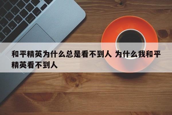 和平精英为什么总是看不到人 为什么我和平精英看不到人-第1张图片