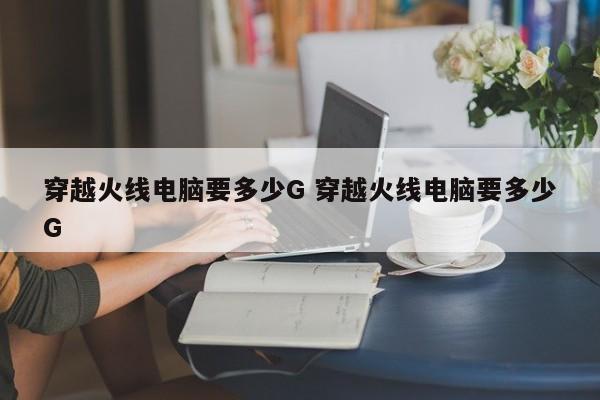 穿越火线电脑要多少G 穿越火线电脑要多少G-第1张图片