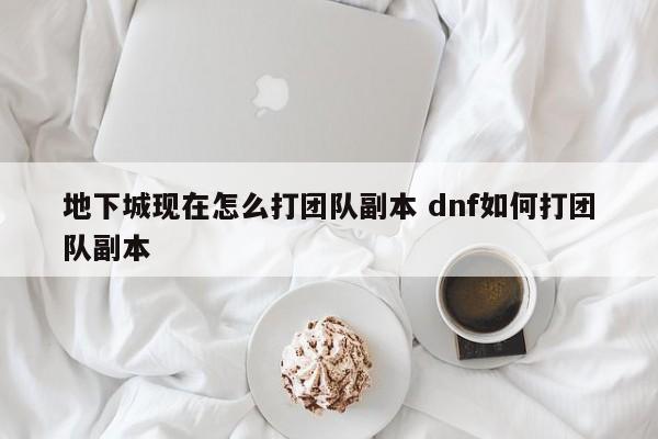 地下城现在怎么打团队副本 dnf如何打团队副本-第1张图片