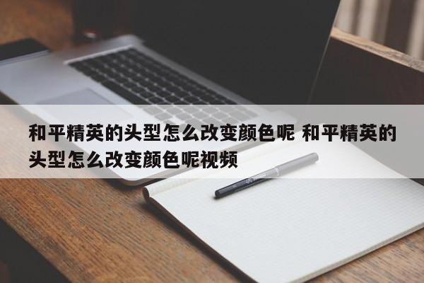 和平精英的头型怎么改变颜色呢 和平精英的头型怎么改变颜色呢视频-第1张图片